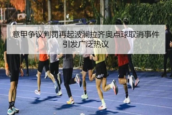 意甲争议判罚再起波澜拉齐奥点球取消事件引发广泛热议