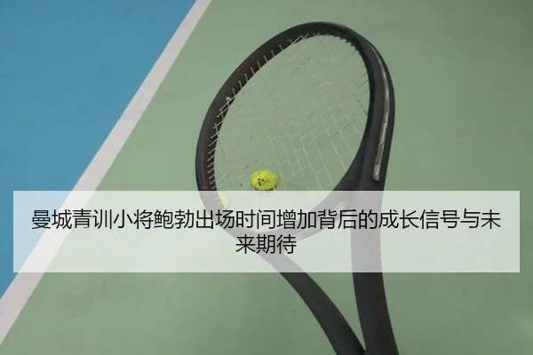 曼城青训小将鲍勃出场时间增加背后的成长信号与未来期待