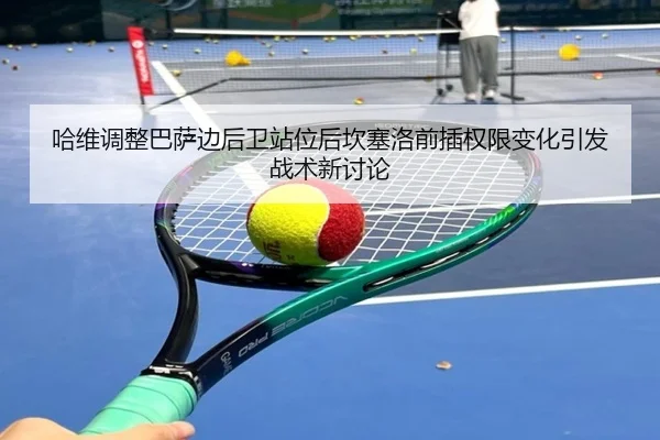 哈维调整巴萨边后卫站位后坎塞洛前插权限变化引发战术新讨论