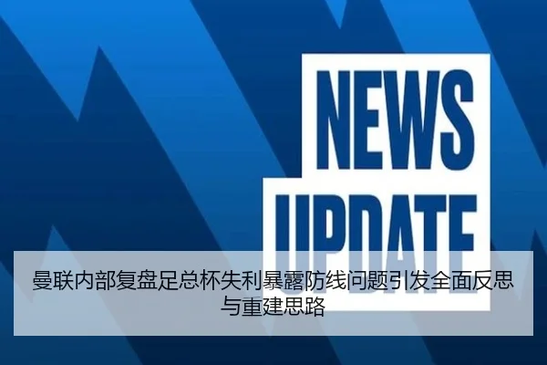 曼联内部复盘足总杯失利暴露防线问题引发全面反思与重建思路
