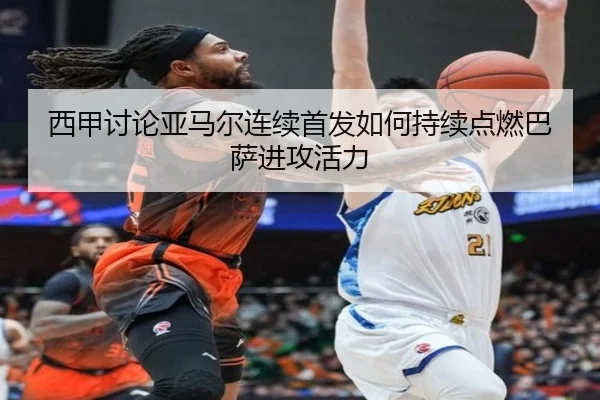 西甲讨论亚马尔连续首发如何持续点燃巴萨进攻活力