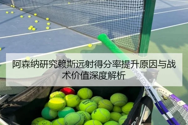 阿森纳研究赖斯远射得分率提升原因与战术价值深度解析