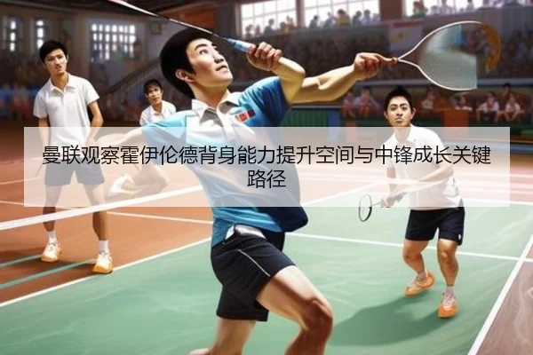 曼联观察霍伊伦德背身能力提升空间与中锋成长关键路径